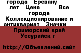 1.1) города : Еревану - 2750 лет › Цена ­ 149 - Все города Коллекционирование и антиквариат » Значки   . Приморский край,Уссурийск г.